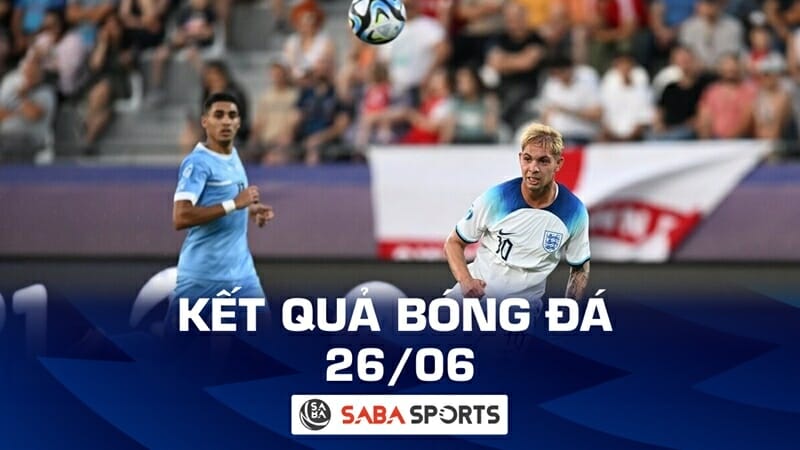 Kết quả bóng đá hôm nay 26/06: U21 Pháp và U21 Anh giành vé sớm